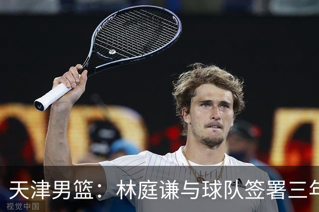 天津男篮：林庭谦与球队签署三年顶薪合同