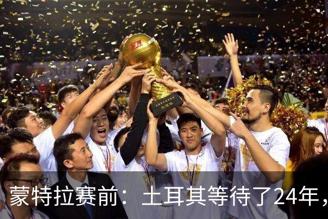 蒙特拉赛前：土耳其等待了24年，但24年没踢世界杯不是我们的责任